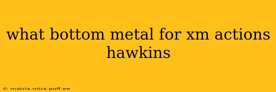 what bottom metal for xm actions hawkins