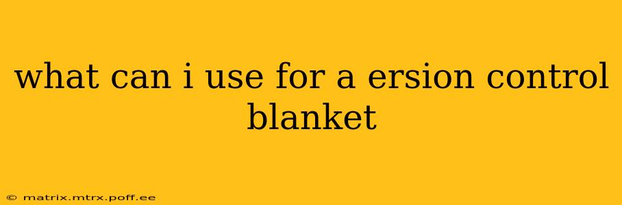 what can i use for a ersion control blanket