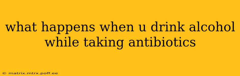 what happens when u drink alcohol while taking antibiotics