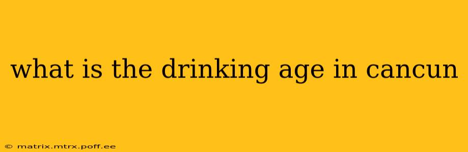 what is the drinking age in cancun