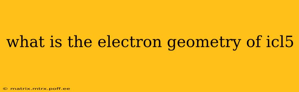 what is the electron geometry of icl5