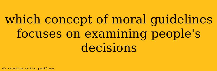 which concept of moral guidelines focuses on examining people's decisions