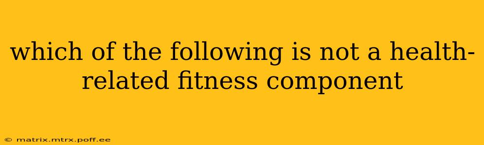 which of the following is not a health-related fitness component