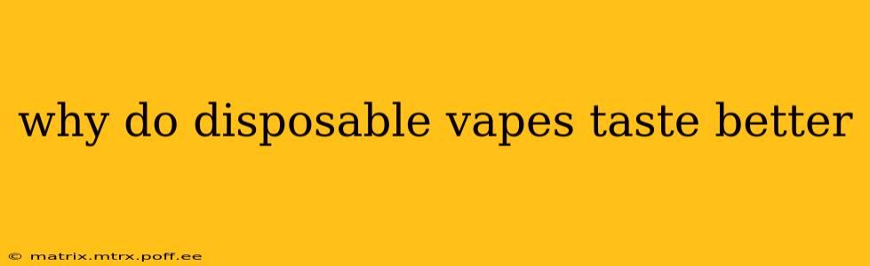why do disposable vapes taste better
