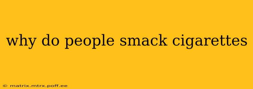 why do people smack cigarettes