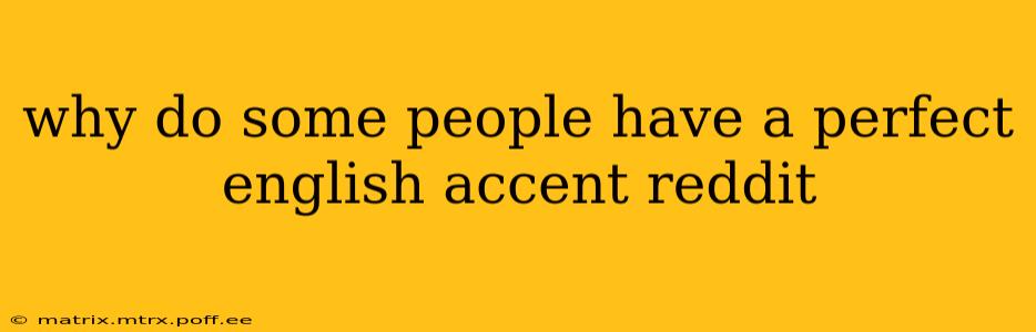 why do some people have a perfect english accent reddit