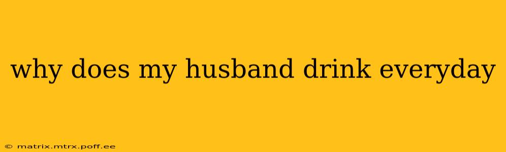 why does my husband drink everyday