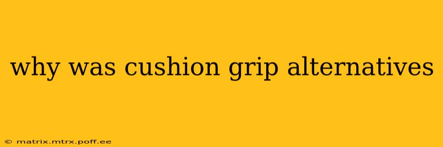 why was cushion grip alternatives
