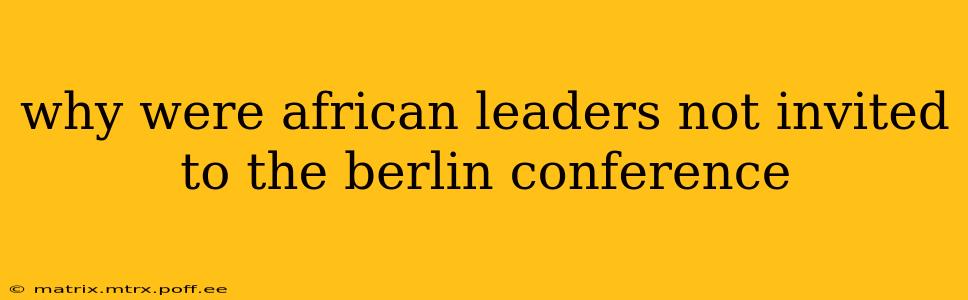 why were african leaders not invited to the berlin conference