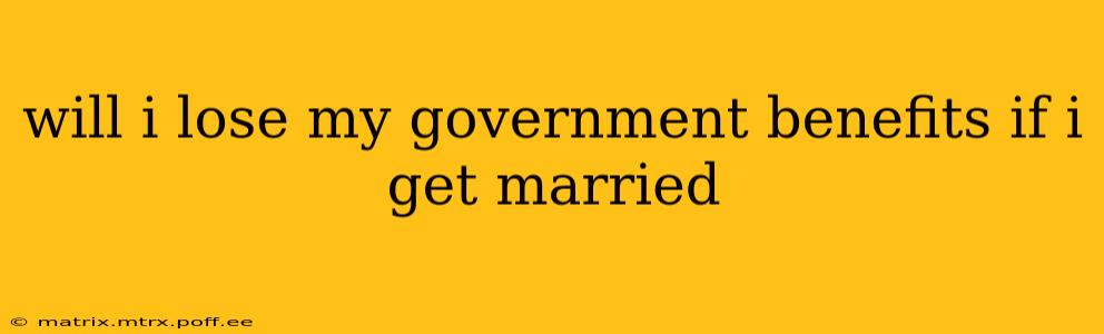 will i lose my government benefits if i get married
