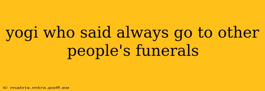 yogi who said always go to other people's funerals