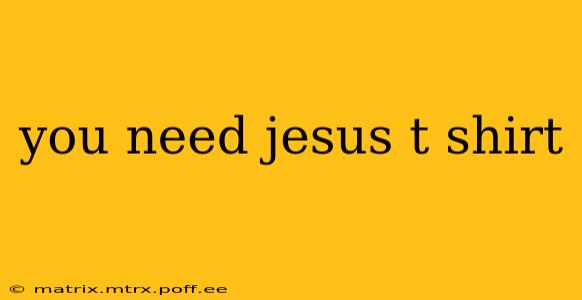 you need jesus t shirt