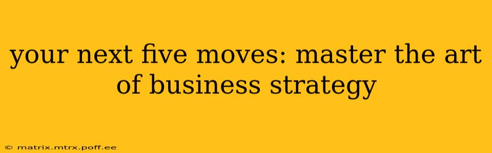 your next five moves: master the art of business strategy